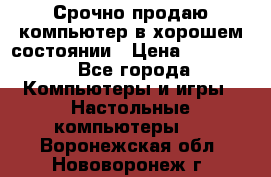 Срочно продаю компьютер в хорошем состоянии › Цена ­ 25 000 - Все города Компьютеры и игры » Настольные компьютеры   . Воронежская обл.,Нововоронеж г.